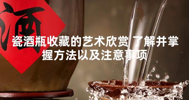 瓷酒瓶收藏的艺术欣赏 了解并掌握方法以及注意事项